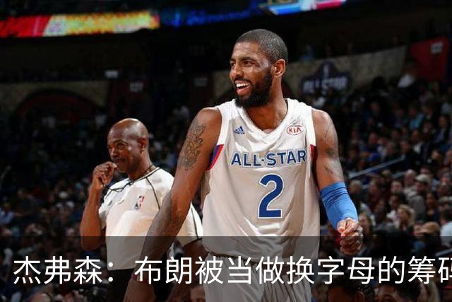 杰弗森：布朗被当做换字母的筹码是种赞美 他比塔图姆交易价值高